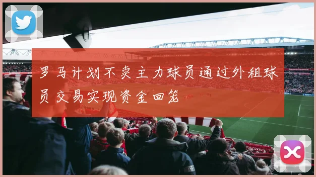 罗马计划不卖主力球员通过外租球员交易实现资金回笼