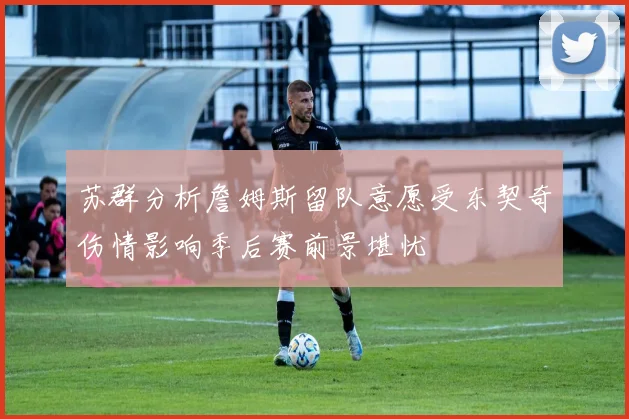 苏群分析詹姆斯留队意愿受东契奇伤情影响季后赛前景堪忧
