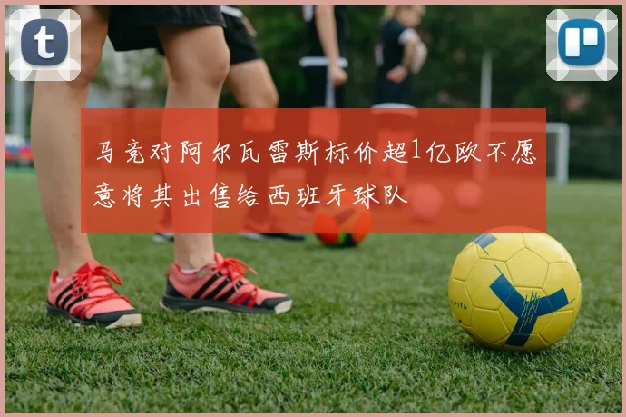 马竞对阿尔瓦雷斯标价超1亿欧不愿意将其出售给西班牙球队