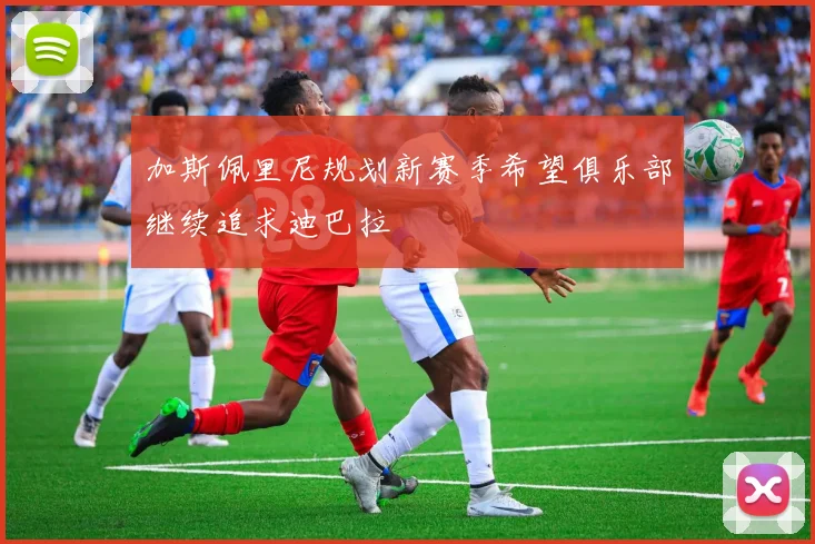 加斯佩里尼规划新赛季希望俱乐部继续追求迪巴拉