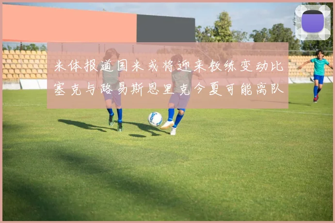 米体报道国米或将迎来教练变动比塞克与路易斯恩里克今夏可能离队