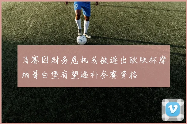 马赛因财务危机或被逐出欧联杯摩纳哥白堡有望递补参赛资格