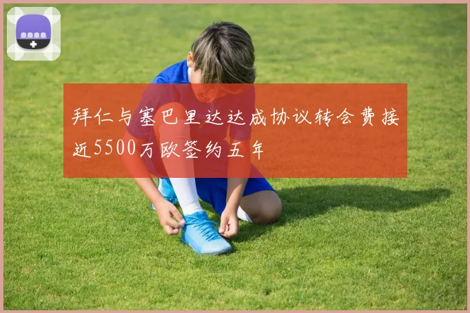 拜仁与塞巴里达达成协议转会费接近5500万欧签约五年