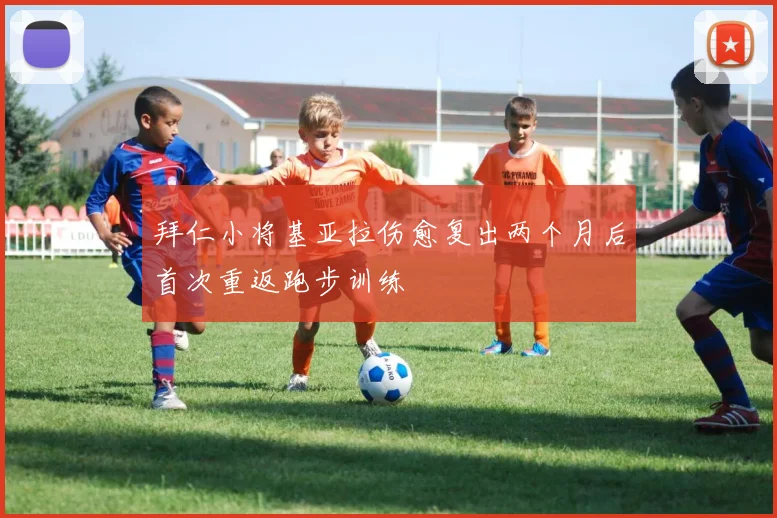 拜仁小将基亚拉伤愈复出两个月后首次重返跑步训练