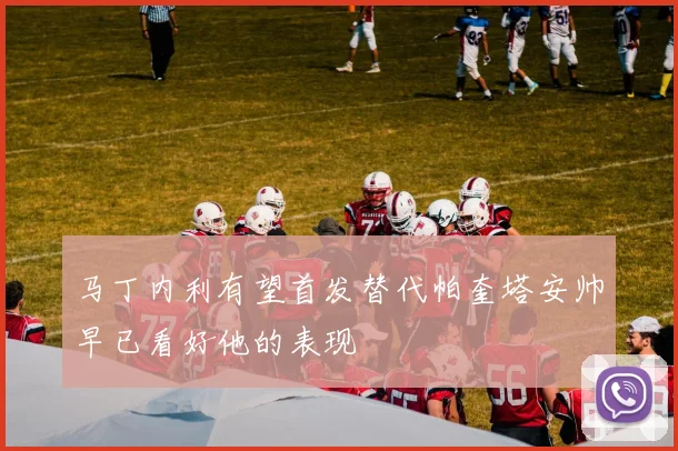 马丁内利有望首发替代帕奎塔安帅早已看好他的表现