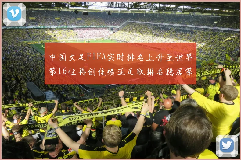 中国女足FIFA实时排名上升至世界第16位再创佳绩亚足联排名稳居第4位