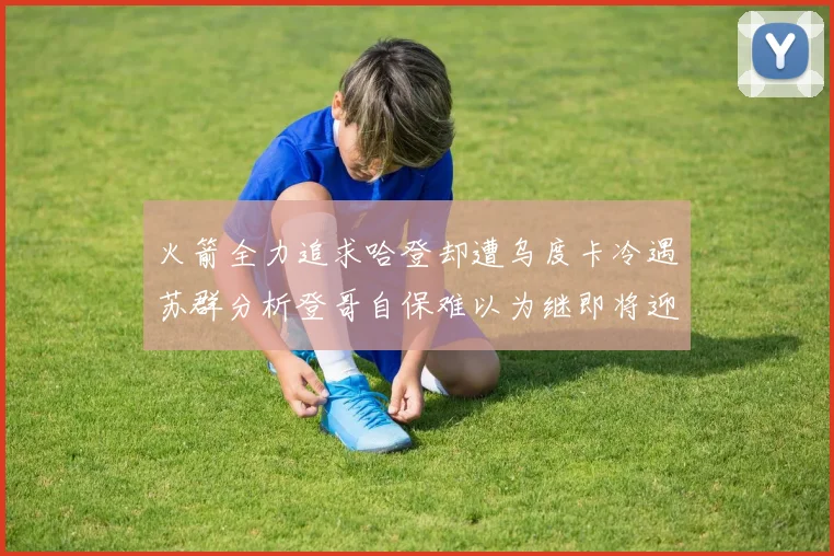 火箭全力追求哈登却遭乌度卡冷遇苏群分析登哥自保难以为继即将迎来抢七大战
