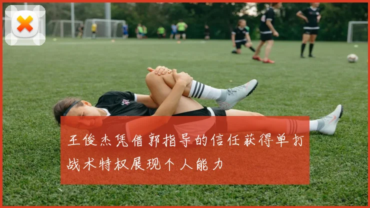王俊杰凭借郭指导的信任获得单打战术特权展现个人能力