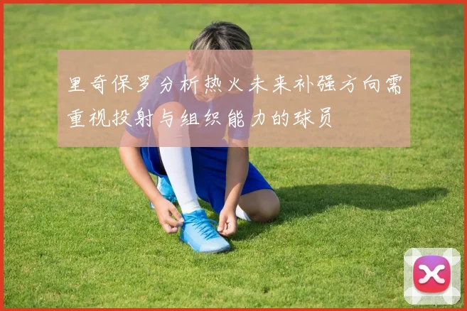 里奇保罗分析热火未来补强方向需重视投射与组织能力的球员