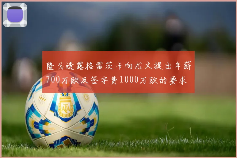 隆戈透露格雷茨卡向尤文提出年薪700万欧及签字费1000万欧的要求