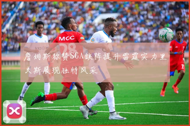 詹姆斯称赞SGA缺阵提升雷霆实力里夫斯展现独特风采