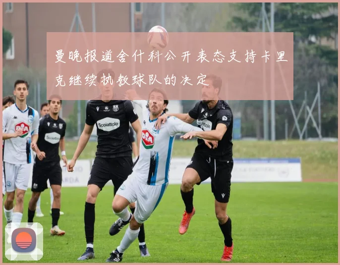 曼晚报道舍什科公开表态支持卡里克继续执教球队的决定