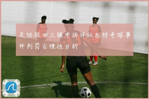 足协驳回三镇申诉评议孔特手球事件判罚合理性分析