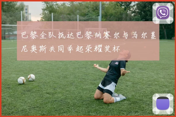 巴黎全队抵达巴黎纳赛尔与马尔基尼奥斯共同举起荣耀奖杯