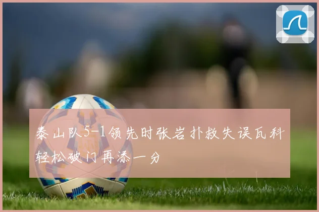 泰山队5-1领先时张岩扑救失误瓦科轻松破门再添一分
