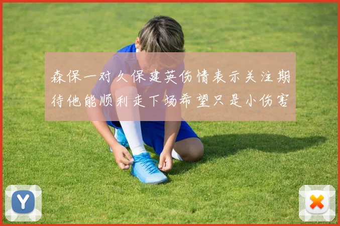 森保一对久保建英伤情表示关注期待他能顺利走下场希望只是小伤害