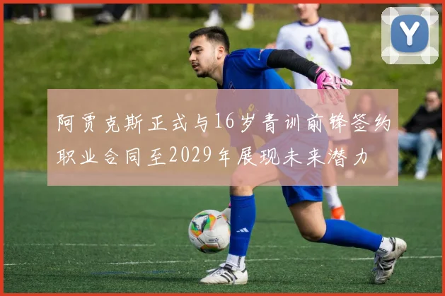 阿贾克斯正式与16岁青训前锋签约职业合同至2029年展现未来潜力