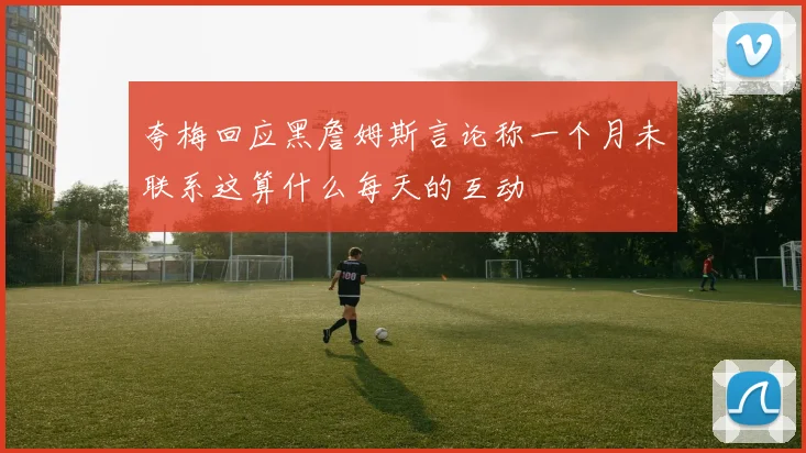 夸梅回应黑詹姆斯言论称一个月未联系这算什么每天的互动