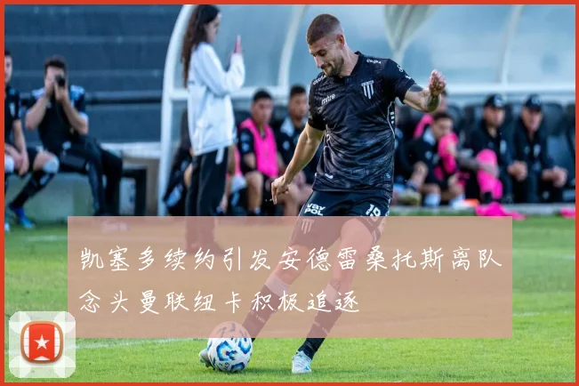 凯塞多续约引发安德雷桑托斯离队念头曼联纽卡积极追逐