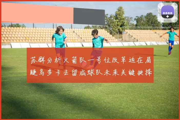 苏群分析火箭队一号位改革迫在眉睫乌多卡去留成球队未来关键抉择