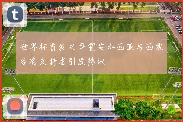 世界杯首发之争霍安加西亚与西蒙各有支持者引发热议