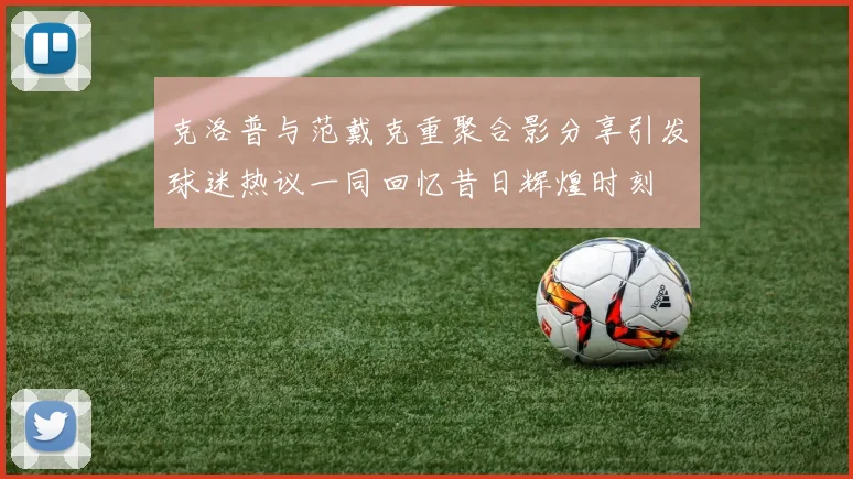 克洛普与范戴克重聚合影分享引发球迷热议一同回忆昔日辉煌时刻