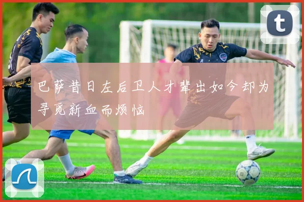 巴萨昔日左后卫人才辈出如今却为寻觅新血而烦恼